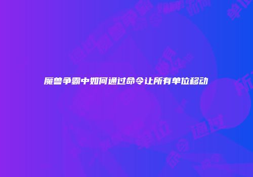 魔兽争霸中如何通过命令让所有单位移动