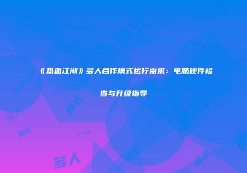 《热血江湖》多人合作模式运行需求：电脑硬件检查与升级指导