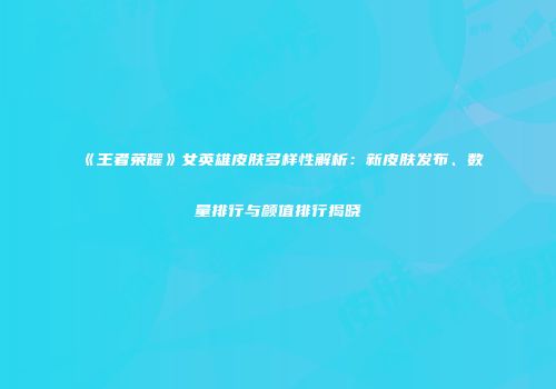 《王者荣耀》女英雄皮肤多样性解析：新皮肤发布、数量排行与颜值排行揭晓
