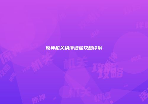 原神机关棋谭活动攻略详解
