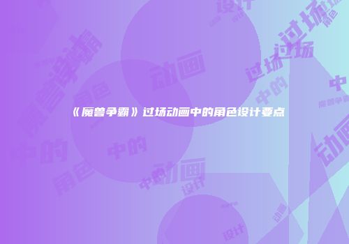 《魔兽争霸》过场动画中的角色设计要点