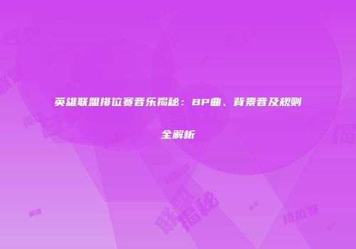 英雄联盟排位赛音乐揭秘：BP曲、背景音及规则全解析