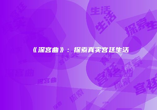 《深宫曲》：探索真实宫廷生活