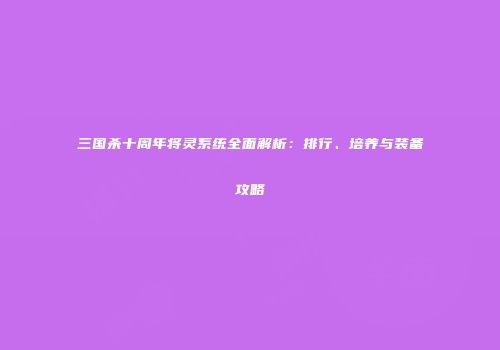 三国杀十周年将灵系统全面解析：排行、培养与装备攻略