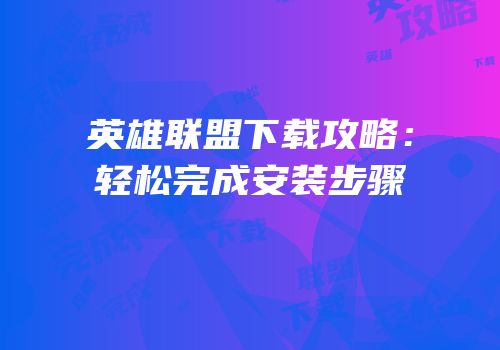 英雄联盟下载攻略：轻松完成安装步骤