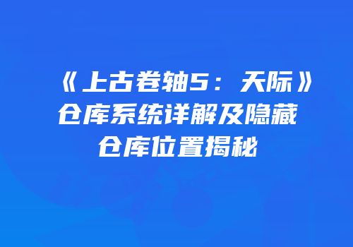 《上古卷轴5：天际》仓库系统详解及隐藏仓库位置揭秘