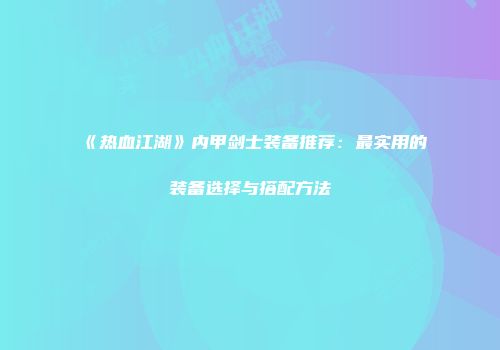 《热血江湖》内甲剑士装备推荐：最实用的装备选择与搭配方法