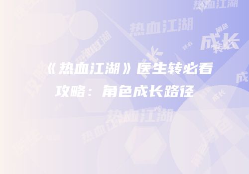 《热血江湖》医生转必看攻略：角色成长路径