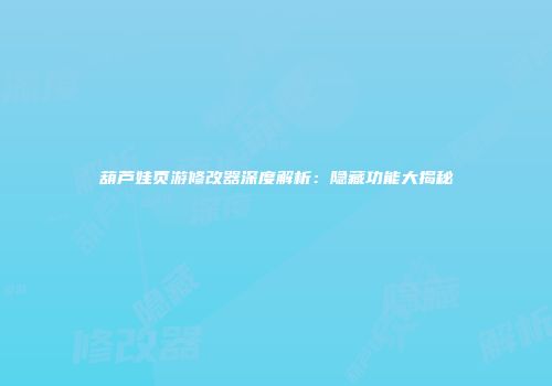 葫芦娃页游修改器深度解析：隐藏功能大揭秘
