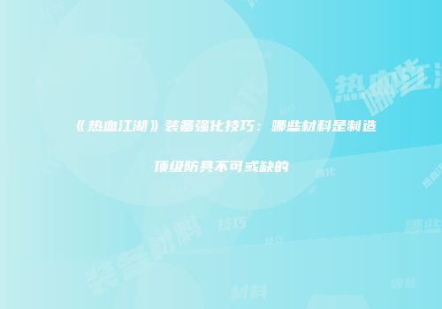 《热血江湖》装备强化技巧：哪些材料是制造顶级防具不可或缺的