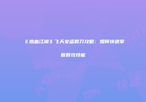 《热血江湖》飞天女盗群刀攻略：如何快速掌握群攻技能