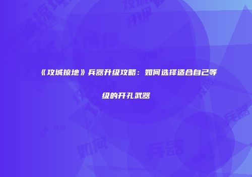 《攻城掠地》兵器升级攻略：如何选择适合自己等级的开孔武器