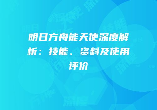 明日方舟能天使深度解析：技能、资料及使用评价