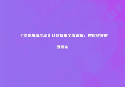 《完美热血江湖》社交系统全面解析：如何结交更多朋友