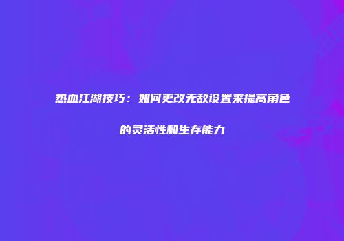热血江湖技巧：如何更改无敌设置来提高角色的灵活性和生存能力