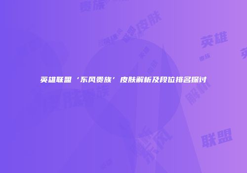 英雄联盟‘东风贵族’皮肤解析及段位排名探讨