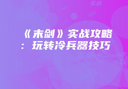 《末剑》实战攻略：玩转冷兵器技巧