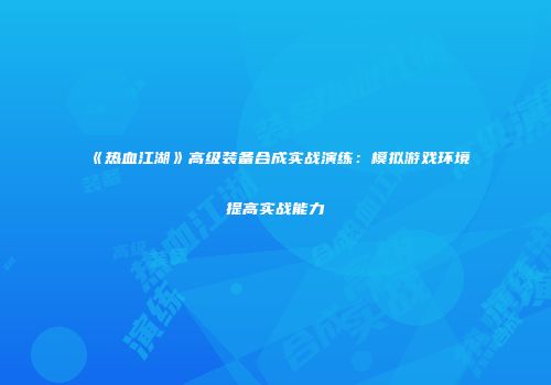 《热血江湖》高级装备合成实战演练：模拟游戏环境提高实战能力