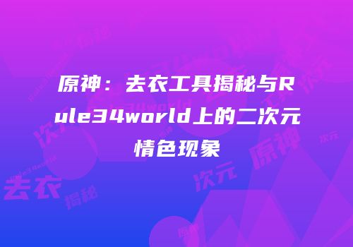 原神：去衣工具揭秘与Rule34world上的二次元情色现象