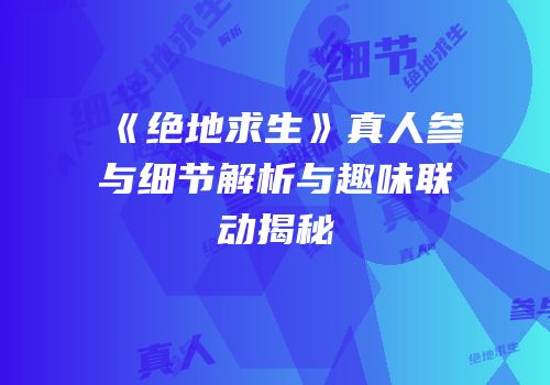《绝地求生》真人参与细节解析与趣味联动揭秘