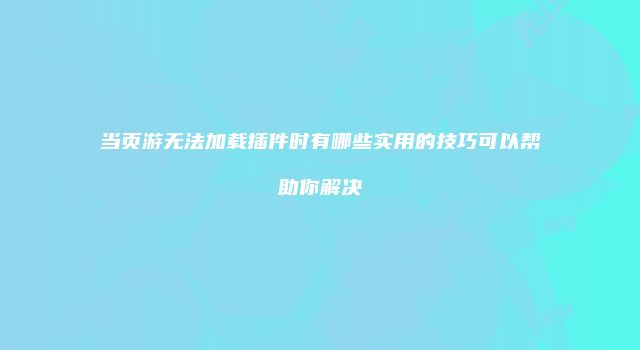 当页游无法加载插件时有哪些实用的技巧可以帮助你解决