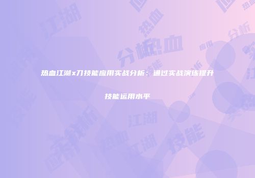 热血江湖x刀技能应用实战分析：通过实战演练提升技能运用水平