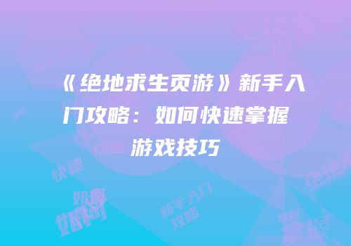 《绝地求生页游》新手入门攻略：如何快速掌握游戏技巧