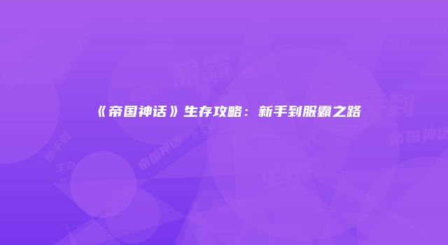 《帝国神话》生存攻略：新手到服霸之路