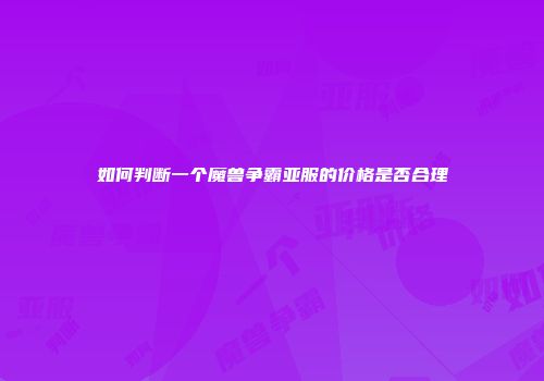如何判断一个魔兽争霸亚服的价格是否合理