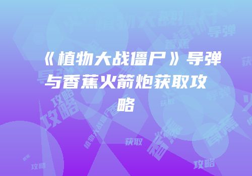 《植物大战僵尸》导弹与香蕉火箭炮获取攻略