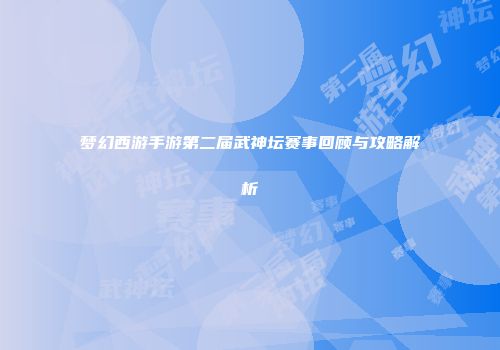 梦幻西游手游第二届武神坛赛事回顾与攻略解析