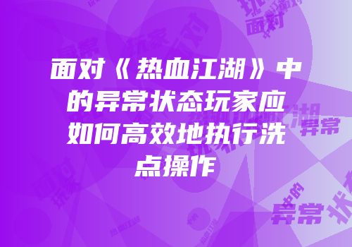 面对《热血江湖》中的异常状态玩家应如何高效地执行洗点操作