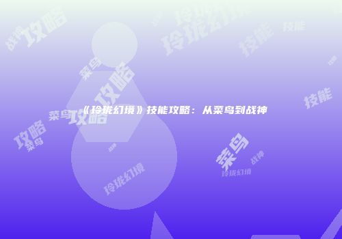 《玲珑幻境》技能攻略：从菜鸟到战神