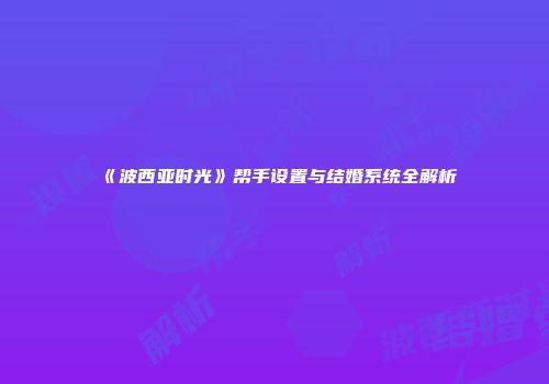 《波西亚时光》帮手设置与结婚系统全解析