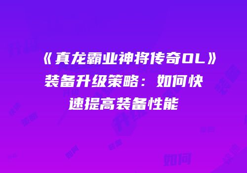 《真龙霸业神将传奇OL》装备升级策略：如何快速提高装备性能