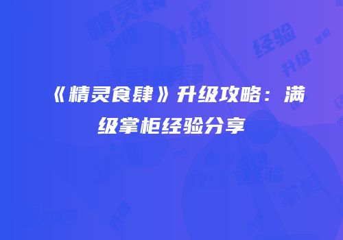 《精灵食肆》升级攻略：满级掌柜经验分享