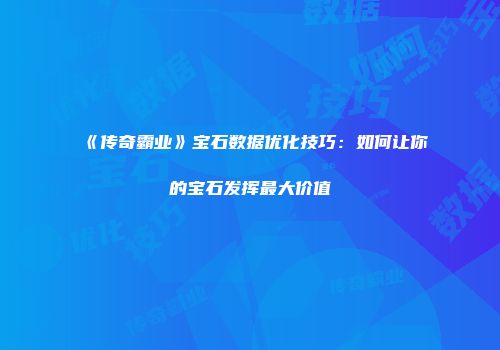 《传奇霸业》宝石数据优化技巧：如何让你的宝石发挥最大价值