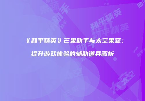 《和平精英》芒果助手与太空果蔬：提升游戏体验的辅助道具解析