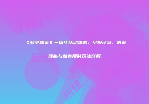 《和平精英》三周年活动攻略：空投计划、未来降临与新春限时玩法详解