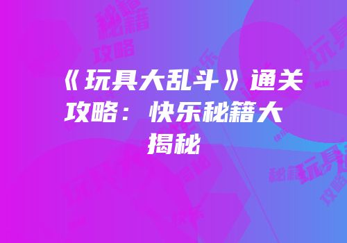 《玩具大乱斗》通关攻略：快乐秘籍大揭秘