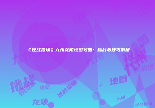 《逆战猎场》九州龙陵地图攻略：挑战与技巧解析