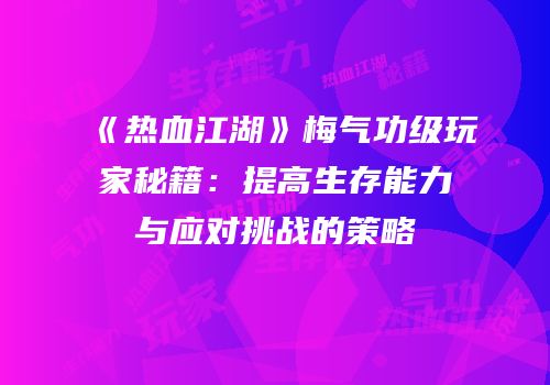 《热血江湖》梅气功级玩家秘籍：提高生存能力与应对挑战的策略