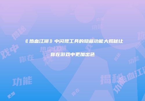 《热血江湖》中闪现工具的隐藏功能大揭秘让你在游戏中更加出色