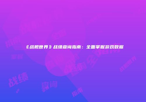 《战舰世界》战绩查询指南：全面掌握游戏数据