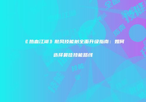 《热血江湖》批风技能树全面升级指南：如何选择最佳技能路线