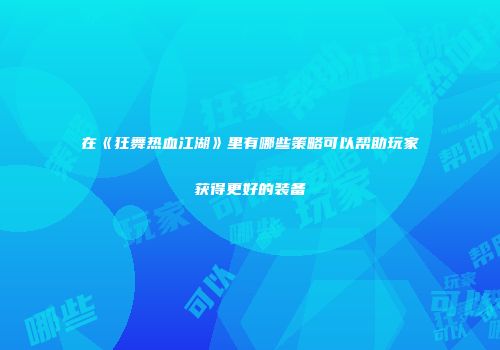 在《狂舞热血江湖》里有哪些策略可以帮助玩家获得更好的装备