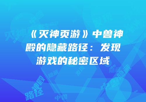 《灭神页游》中兽神殿的隐藏路径：发现游戏的秘密区域