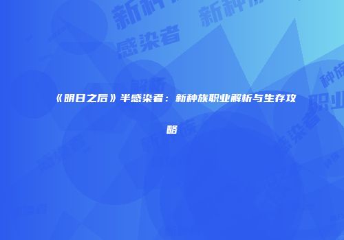 《明日之后》半感染者：新种族职业解析与生存攻略