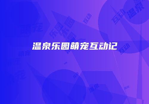 温泉乐园萌宠互动记