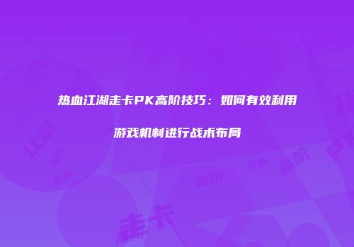 热血江湖走卡PK高阶技巧：如何有效利用游戏机制进行战术布局